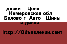  диски  › Цена ­ 10 000 - Кемеровская обл., Белово г. Авто » Шины и диски   